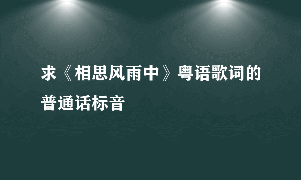 求《相思风雨中》粤语歌词的普通话标音