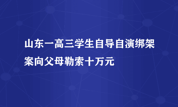 山东一高三学生自导自演绑架案向父母勒索十万元