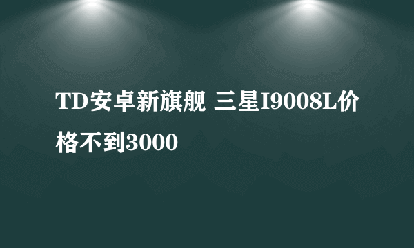 TD安卓新旗舰 三星I9008L价格不到3000