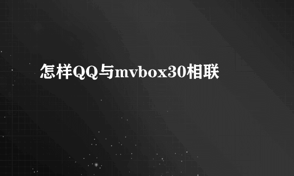 怎样QQ与mvbox30相联