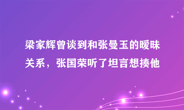 梁家辉曾谈到和张曼玉的暧昧关系，张国荣听了坦言想揍他