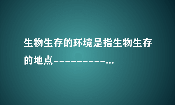 生物生存的环境是指生物生存的地点------------------______