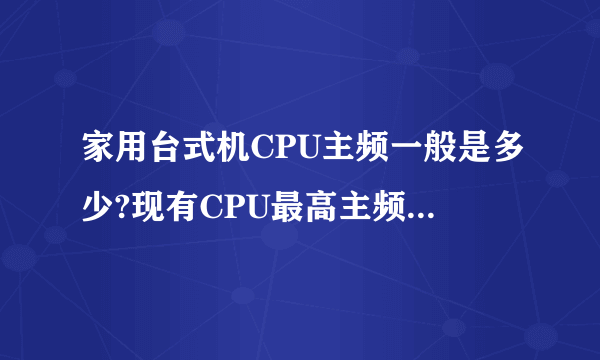 家用台式机CPU主频一般是多少?现有CPU最高主频是多少?