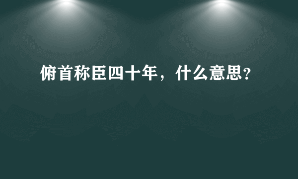 俯首称臣四十年，什么意思？