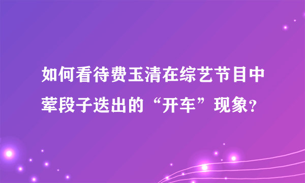 如何看待费玉清在综艺节目中荤段子迭出的“开车”现象？