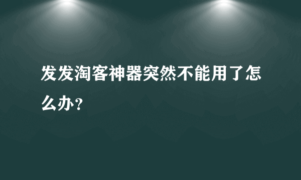 发发淘客神器突然不能用了怎么办？