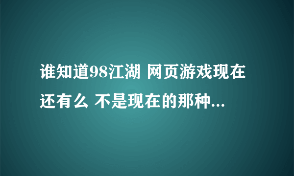 谁知道98江湖 网页游戏现在还有么 不是现在的那种web网游