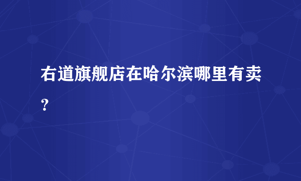 右道旗舰店在哈尔滨哪里有卖？