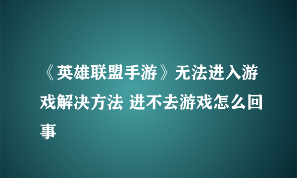 《英雄联盟手游》无法进入游戏解决方法 进不去游戏怎么回事