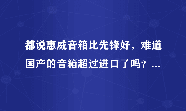 都说惠威音箱比先锋好，难道国产的音箱超过进口了吗？我家里有惠威跟先锋，我对比了，分不出高低啊