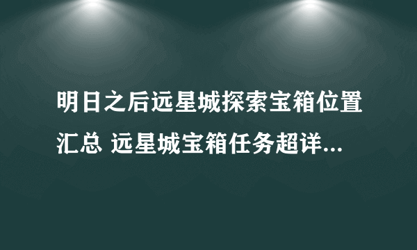 明日之后远星城探索宝箱位置汇总 远星城宝箱任务超详细攻略[多图]