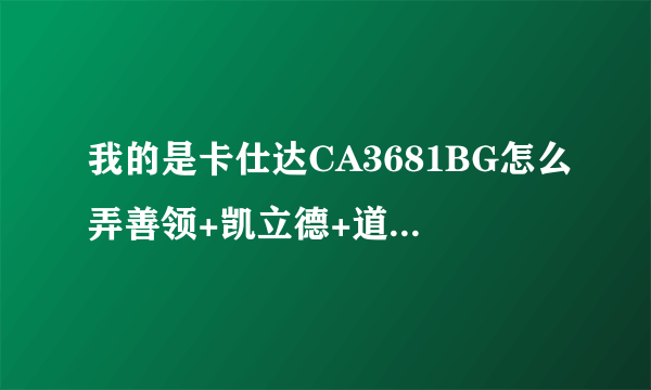 我的是卡仕达CA3681BG怎么弄善领+凯立德+道道通？？拜托各位大神