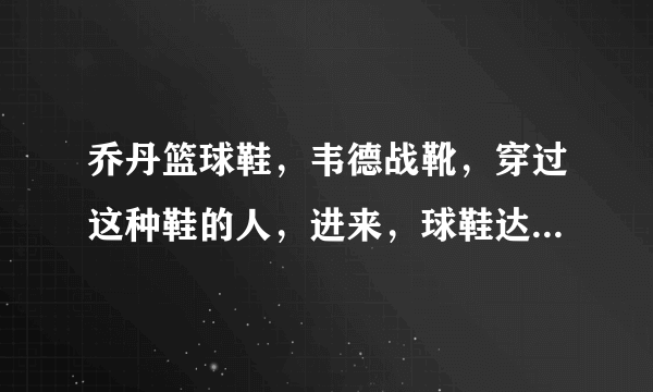 乔丹篮球鞋，韦德战靴，穿过这种鞋的人，进来，球鞋达人，也帮忙一下？