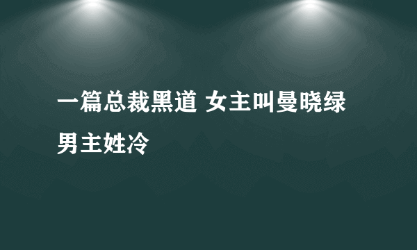 一篇总裁黑道 女主叫曼晓绿 男主姓冷