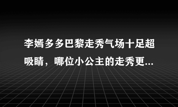 李嫣多多巴黎走秀气场十足超吸睛，哪位小公主的走秀更有范儿？