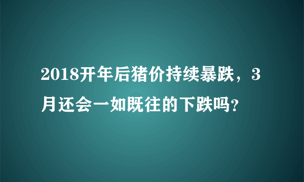 2018开年后猪价持续暴跌，3月还会一如既往的下跌吗？