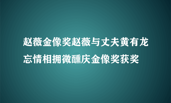 赵薇金像奖赵薇与丈夫黄有龙忘情相拥微醺庆金像奖获奖