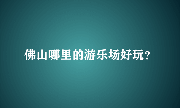 佛山哪里的游乐场好玩？