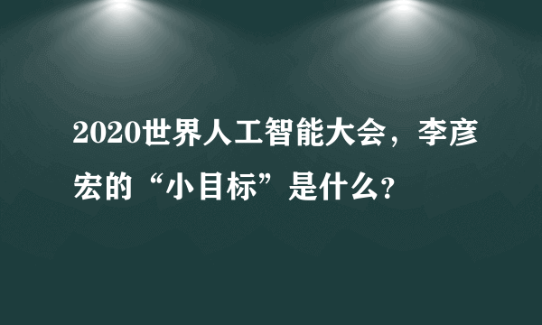 2020世界人工智能大会，李彦宏的“小目标”是什么？