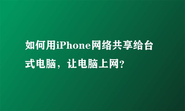 如何用iPhone网络共享给台式电脑，让电脑上网？