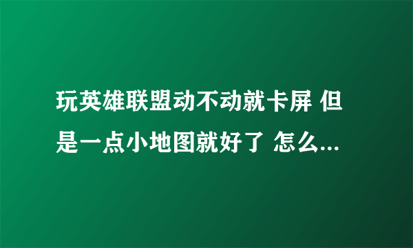 玩英雄联盟动不动就卡屏 但是一点小地图就好了 怎么处理呀 这是我电脑配置