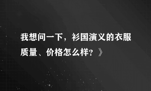 我想问一下，衫国演义的衣服质量、价格怎么样？》