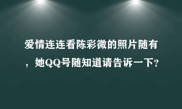 爱情连连看陈彩微的照片随有，她QQ号随知道请告诉一下？