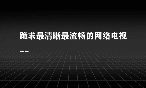 跪求最清晰最流畅的网络电视~~