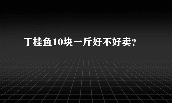 丁桂鱼10块一斤好不好卖？