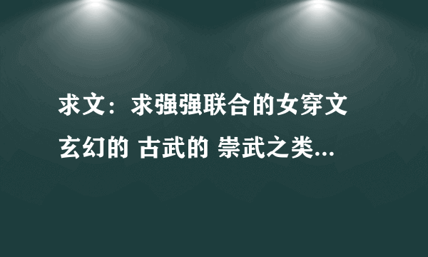 求文：求强强联合的女穿文 玄幻的 古武的 崇武之类的 例如天才召唤师 谢了