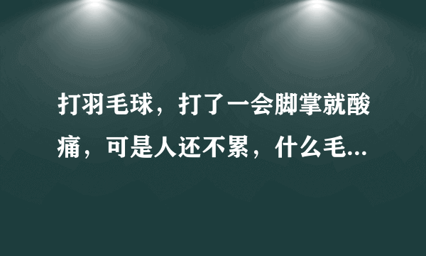 打羽毛球，打了一会脚掌就酸痛，可是人还不累，什么毛...