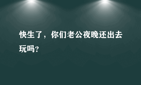 快生了，你们老公夜晚还出去玩吗？