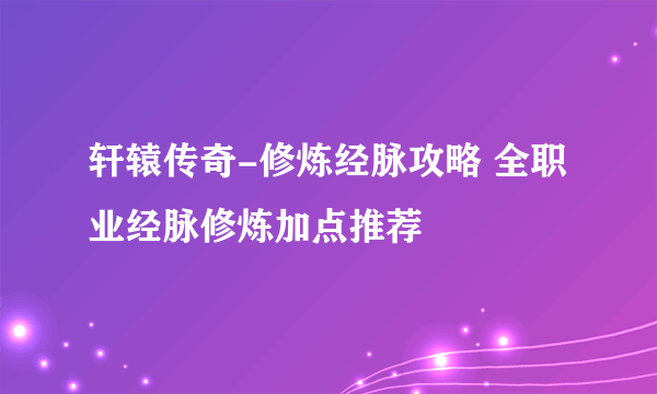 轩辕传奇-修炼经脉攻略 全职业经脉修炼加点推荐