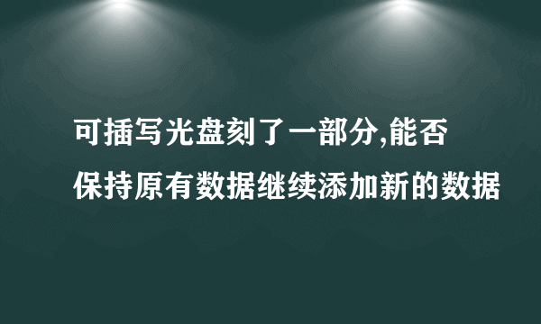 可插写光盘刻了一部分,能否保持原有数据继续添加新的数据