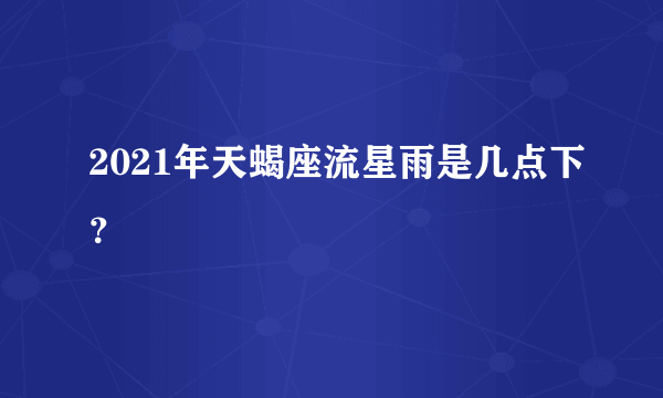 2021年天蝎座流星雨是几点下？