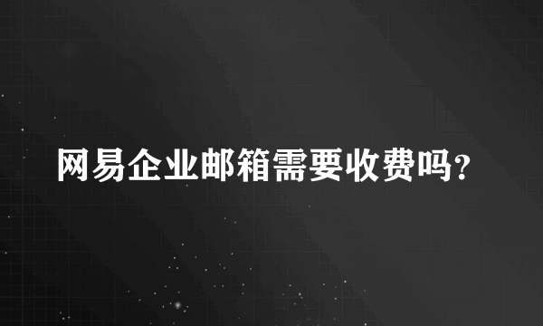 网易企业邮箱需要收费吗？