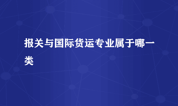 报关与国际货运专业属于哪一类