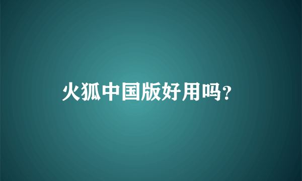 火狐中国版好用吗？