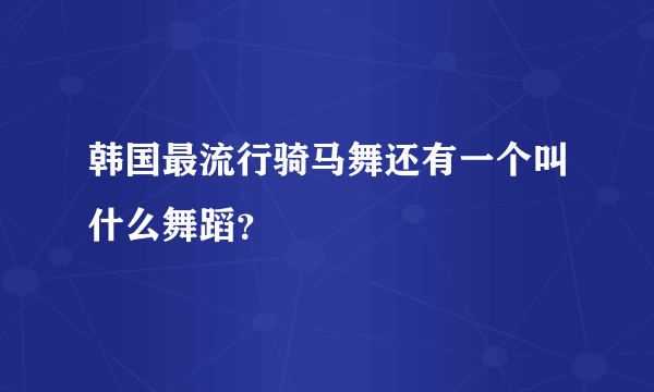 韩国最流行骑马舞还有一个叫什么舞蹈？