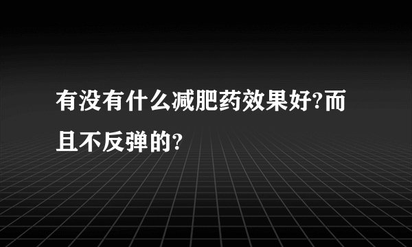 有没有什么减肥药效果好?而且不反弹的?