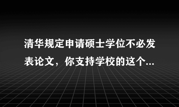 清华规定申请硕士学位不必发表论文，你支持学校的这个举措吗？