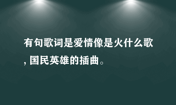 有句歌词是爱情像是火什么歌, 国民英雄的插曲。