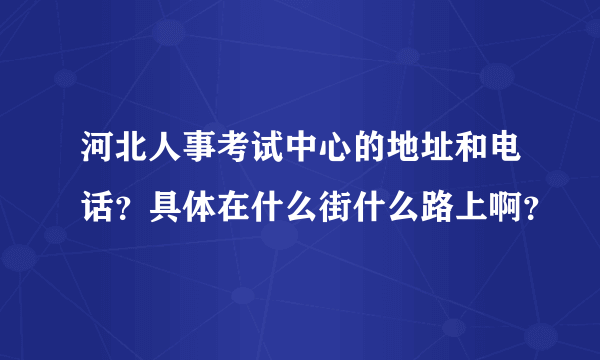 河北人事考试中心的地址和电话？具体在什么街什么路上啊？