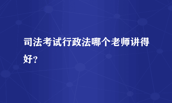 司法考试行政法哪个老师讲得好？