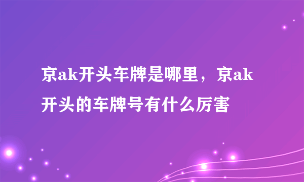 京ak开头车牌是哪里，京ak开头的车牌号有什么厉害