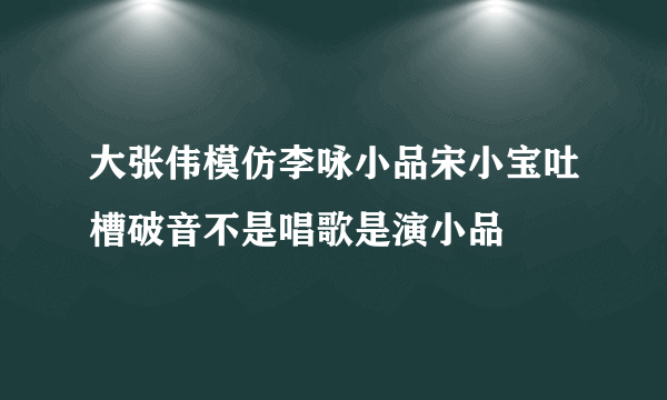 大张伟模仿李咏小品宋小宝吐槽破音不是唱歌是演小品