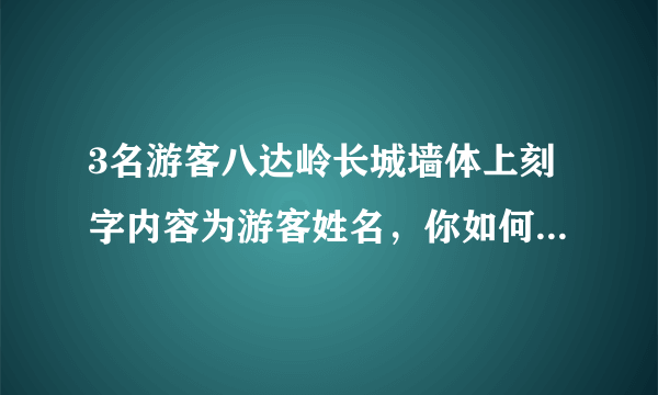 3名游客八达岭长城墙体上刻字内容为游客姓名，你如何看待他们的这一行为？