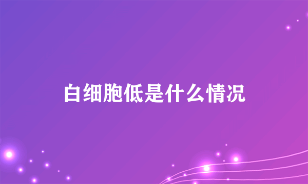 白细胞低是什么情况