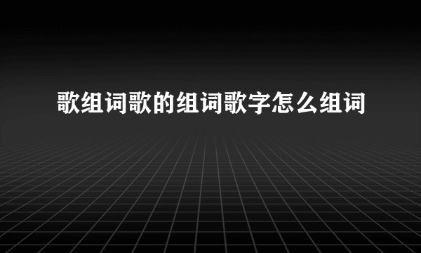 歌组词歌的组词歌字怎么组词