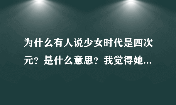 为什么有人说少女时代是四次元？是什么意思？我觉得她们是二次元。